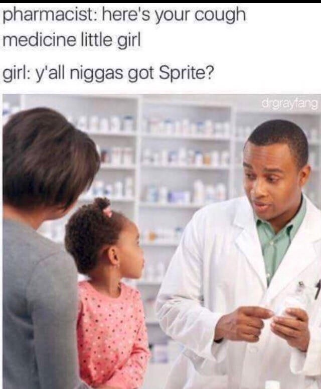 memes - y all niggas got some sprite - pharmacist here's your cough medicine little girl girl y'all niggas got Sprite? drgraytang