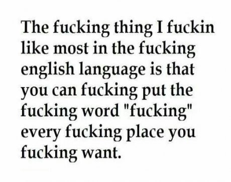 The fucking thing I fuckin most in the fucking english language is that you can fucking put the fucking word "fucking" every fucking place you fucking want.