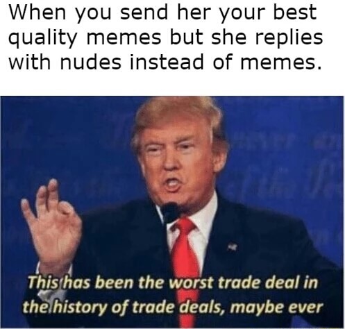 worst trade deal memes - When you send her your best quality memes but she replies with nudes instead of memes. This has been the worst trade deal in the history of trade deals, maybe ever