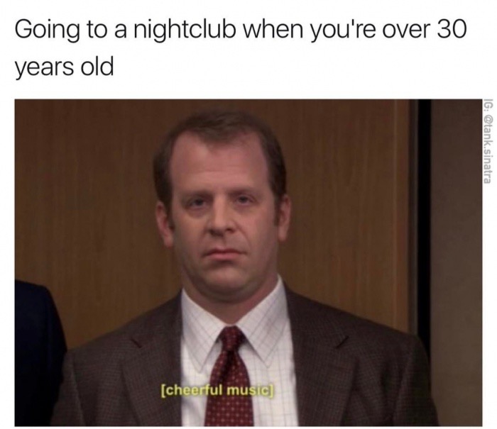 toby flenderson - Going to a nightclub when you're over 30 years old Ig .sinatra cheerful music
