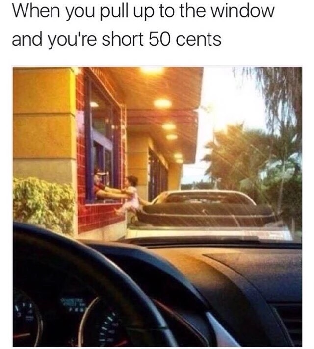 drive thru meme - When you pull up to the window and you're short 50 cents