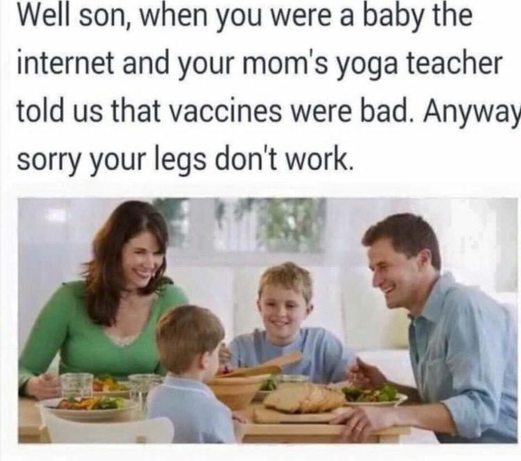 didn t vaccinate my child - Well son, when you were a baby the internet and your mom's yoga teacher told us that vaccines were bad. Anyway sorry your legs don't work.