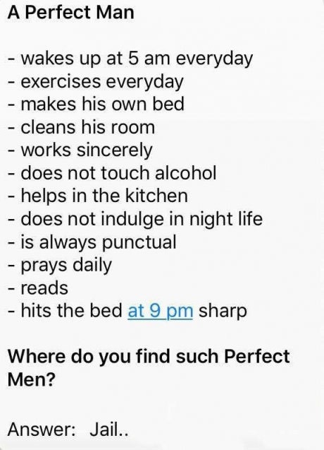 find perfect man - A Perfect Man wakes up at 5 am everyday exercises everyday makes his own bed cleans his room works sincerely does not touch alcohol helps in the kitchen does not indulge in night life is always punctual prays daily reads hits the bed at