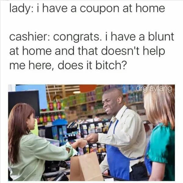 left my coupons at home meme - lady i have a coupon at home cashier congrats. i have a blunt at home and that doesn't help me here, does it bitch? drgraytang