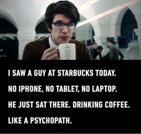starbucks meme - I Saw A Guy At Starbucks Today. No Iphone, No Tablet, No Laptop. He Just Sat There. Drinking Coffee. A Psychopath.
