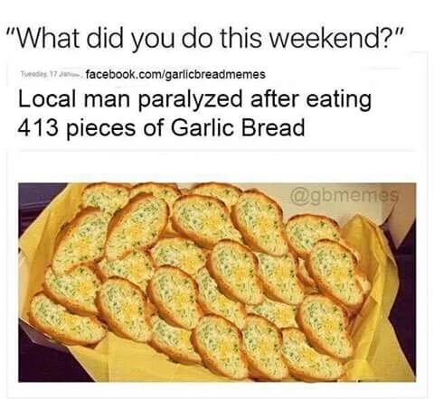 garlic bread meme - "What did you do this weekend?" Tiedos 17 .facebook.comgarlicbreadmemes Local man paralyzed after eating 413 pieces of Garlic Bread