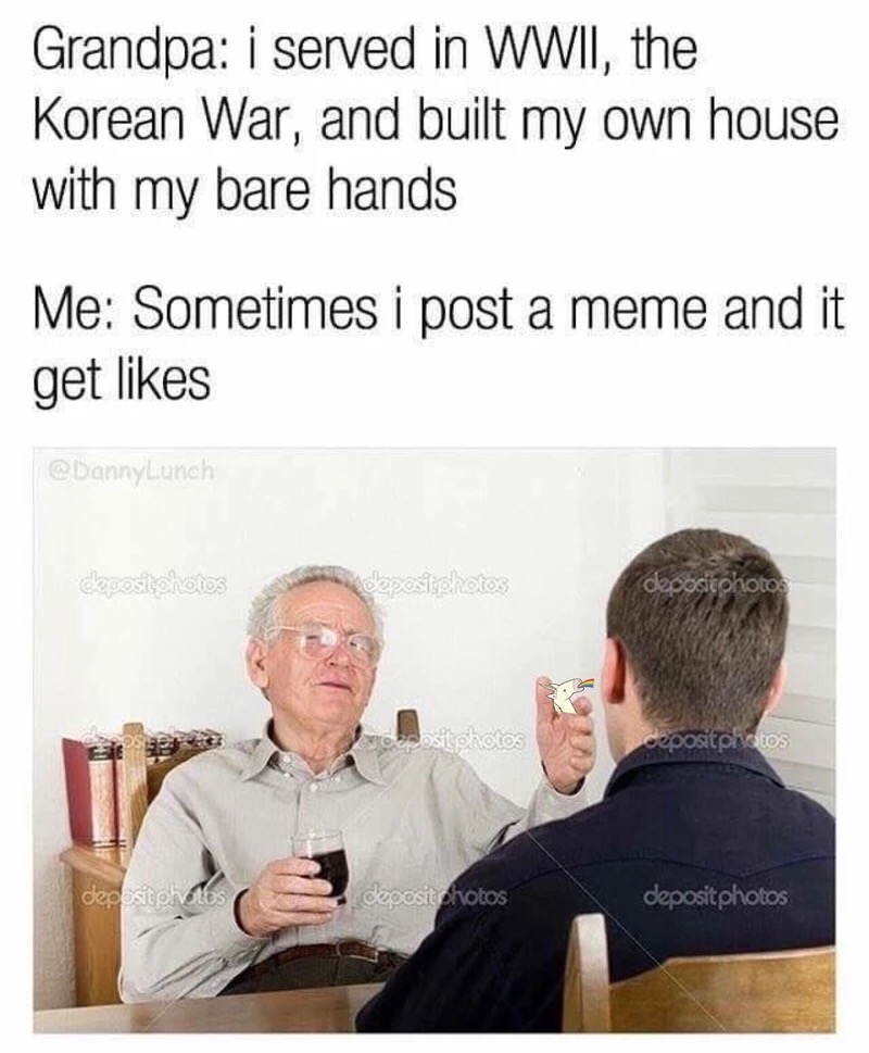 Dank meme about how Grandpa fought in a war and built a house and I make memes that people sometimes click like on.