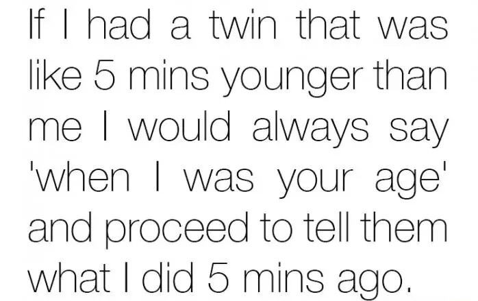 If I had a twin that was 5 mins younger than me I would always say 'When I was your age' and proceed to tell them what I did 5 mins ago.
