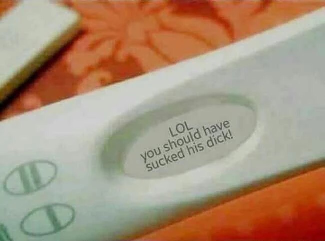 should have swallowed pregnancy test - Lol you should have sucked his dick!