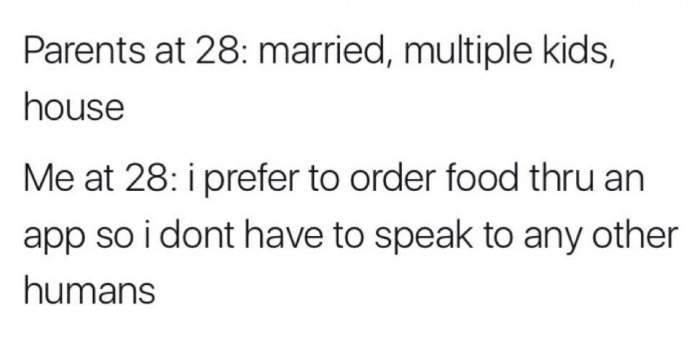 document - Parents at 28 married, multiple kids, house Me at 28 i prefer to order food thru an app so i dont have to speak to any other humans
