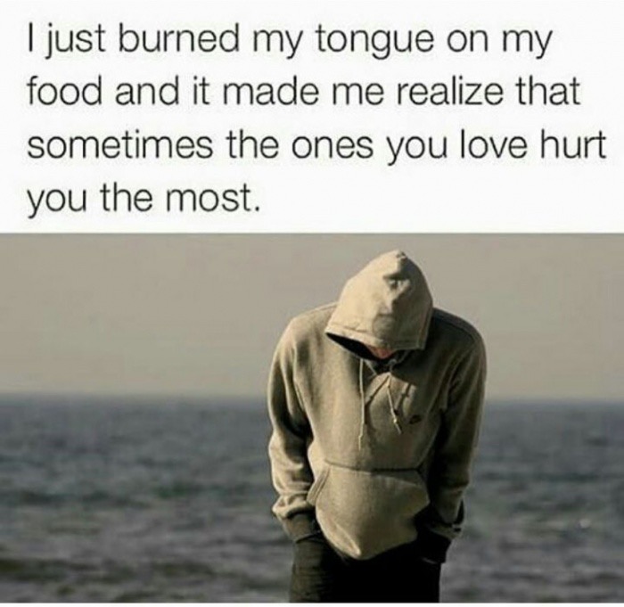 hurting memes - I just burned my tongue on my food and it made me realize that sometimes the ones you love hurt you the most.