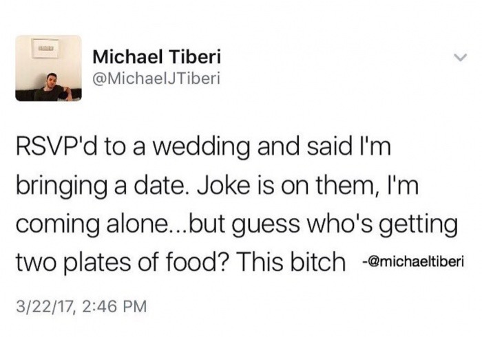 document - Michael Tiberi Rsvp'd to a wedding and said I'm bringing a date. Joke is on them, I'm coming alone...but guess who's getting two plates of food? This bitch 32217,