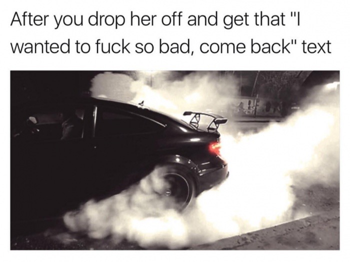 car - After you drop her off and get that "| wanted to fuck so bad, come back" text