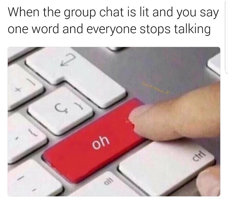dank memes that don t make sense - When the group chat is lit and you say one word and everyone stops talking Goutreaux If oh