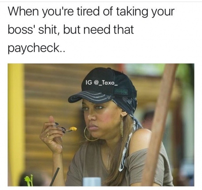 you re tired of his shit - When you're tired of taking your boss' shit, but need that paycheck. Ig