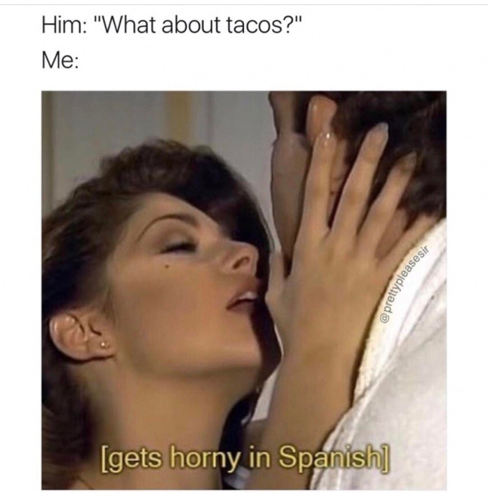 gets horny in spanish meme - Him "What about tacos?" Me prettypleasesir gets horny in Spanish