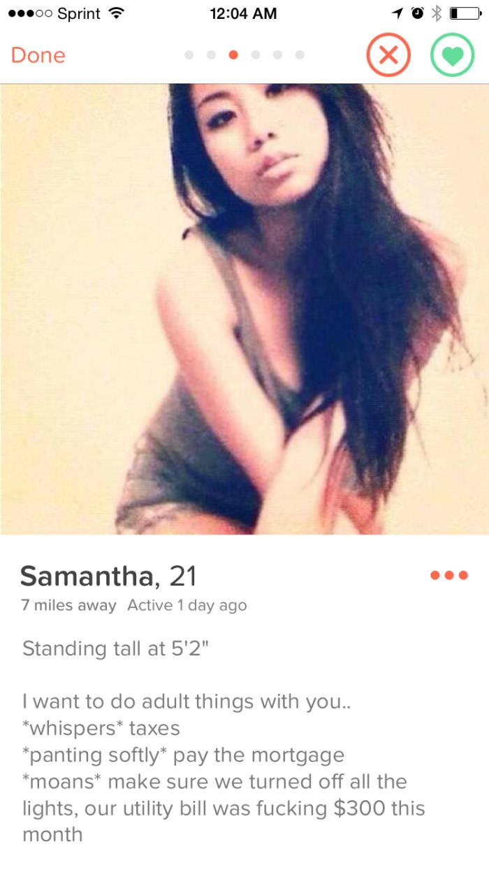 tinder profile funny - ...00 Sprint Done Samantha, 21 7 miles away Active 1 day ago Standing tall at 5'2" I want to do adult things with you.. whispers taxes panting softly pay the mortgage moans make sure we turned off all the lights, our utility bill wa