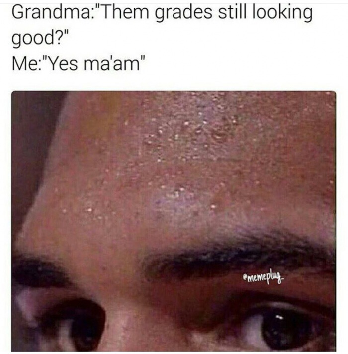 lip - Grandma"Them grades still looking good?" Me"Yes ma'am" e memeplug