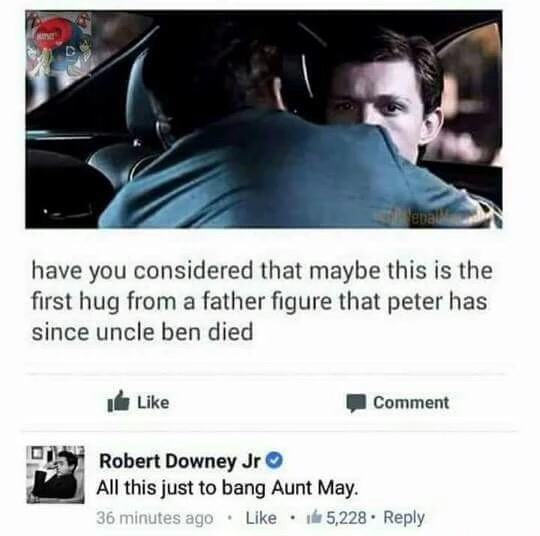 all this just to bang aunt may - have you considered that maybe this is the first hug from a father figure that peter has since uncle ben died Comment Robert Downey Jr All this just to bang Aunt May. 36 minutes ago 5,228