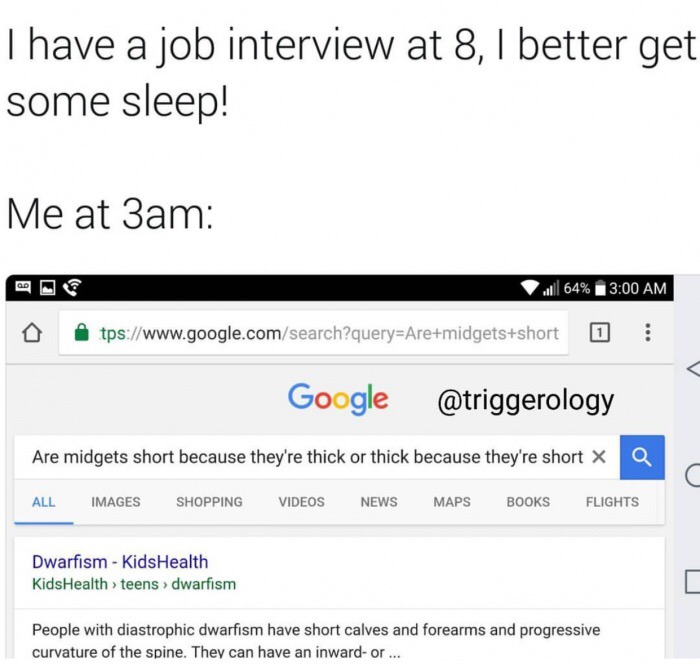 google - Thave a job interview at 8, I better get some sleep! Me at 3am ..64% tps Google Are midgets short because they're thick or thick because they're short x Q All Images Shopping Videos News Maps Books Flights Dwarfism Kids Health KidsHealth > teens 