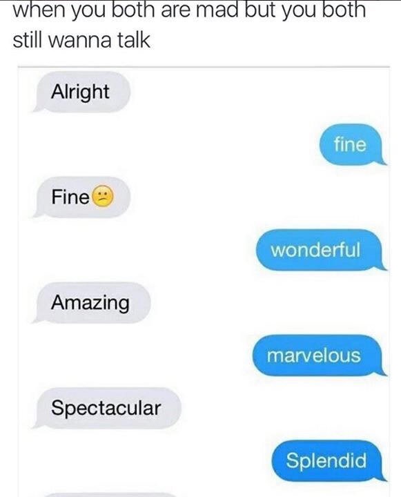 number - when you both are mad but you both still wanna talk Alright fine Fine wonderful Amazing marvelous Spectacular Splendid