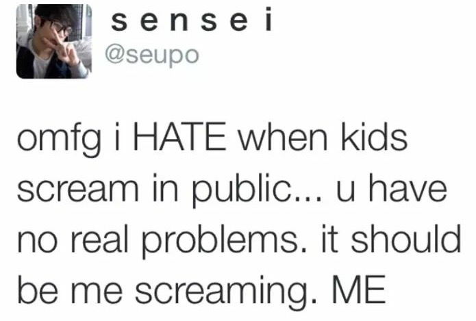 sensei omfg i Hate when kids scream in public... u have no real problems. it should be me screaming. Me