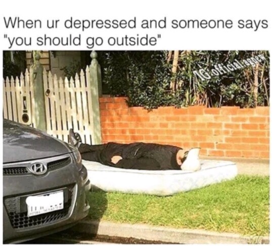depressed outside meme - When ur depressed and someone says "you should go outside"