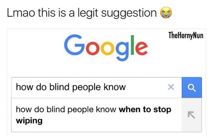 google - Lmao this is a legit suggestion TheHorny Nun Google how do blind people know Q how do blind people know when to stop wiping