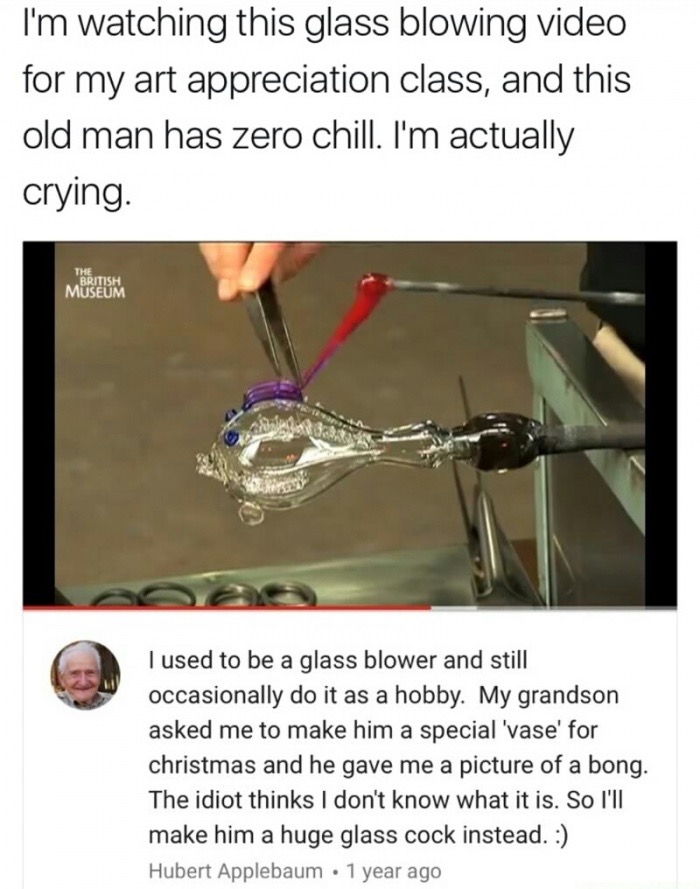 glass blowing memes - I'm watching this glass blowing video for my art appreciation class, and this old man has zero chill. I'm actually crying. The British Museum I used to be a glass blower and still occasionally do it as a hobby. My grandson asked me t