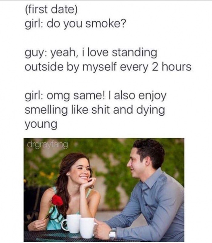 going on dates meme - first date girl do you smoke? guy yeah, i love standing outside by myself every 2 hours girl omg same! I also enjoy smelling shit and dying young drgrayfang