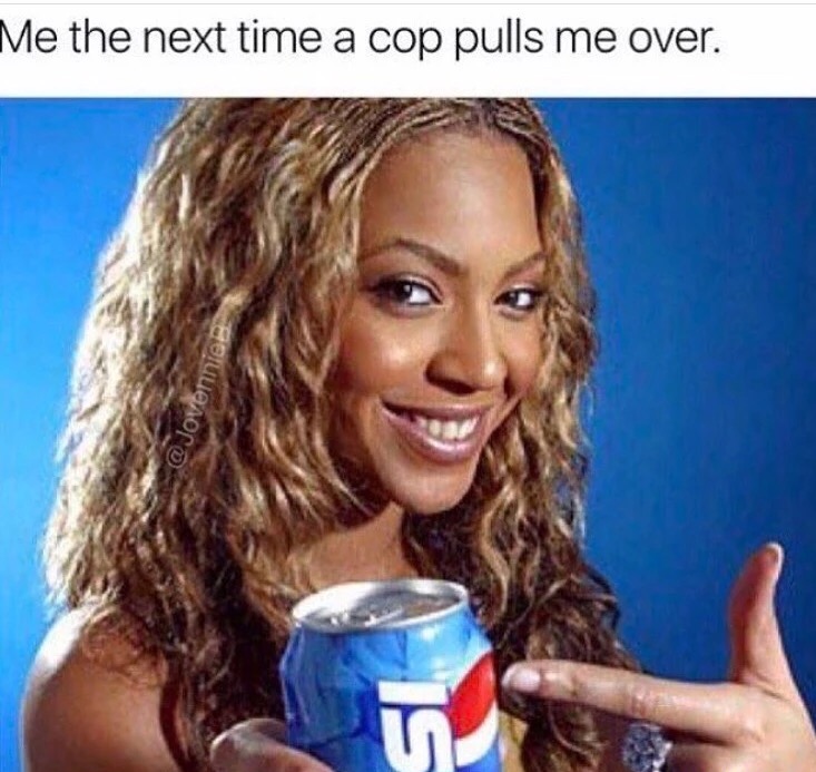 beyonce pepsi - Me the next time a cop pulls me over. Ve