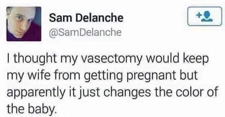 you too - Sam Delanche I thought my vasectomy would keep my wife from getting pregnant but apparently it just changes the color of the baby