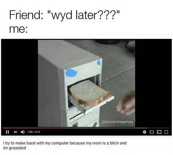 making toast in my computer - Friend "wyd later???" me Iii 134415 i try to make toast with my computer because my mom is a bitch and im grounded