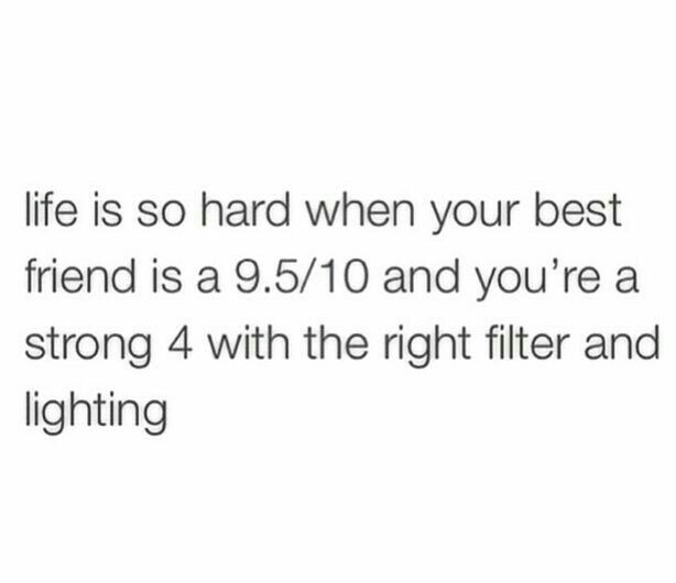 relatable quotes - life is so hard when your best friend is a 9.510 and you're a strong 4 with the right filter and lighting