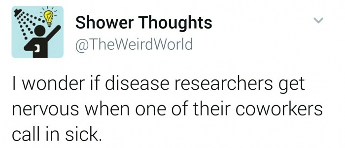 Shower Thoughts I wonder if disease researchers get nervous when one of their coworkers call in sick.