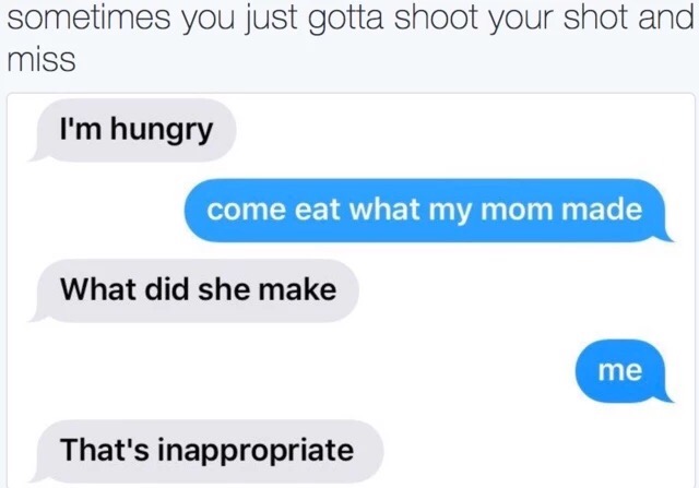 sometimes you gotta shoot your shot and miss - sometimes you just gotta shoot your shot and miss I'm hungry come eat what my mom made What did she make me That's inappropriate