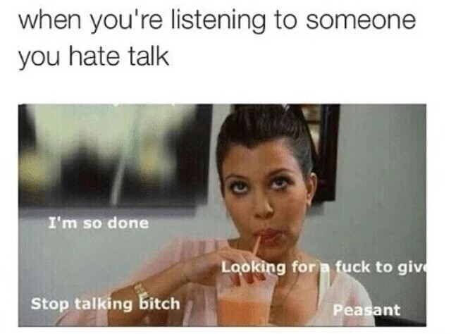memes - someone you hate is talking - when you're listening to someone you hate talk I'm so done Looking for fuck to give Stop talking bitch Peasant