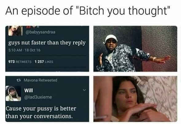 memes - bitch you thought meme - An episode of "Bitch you thought" guys nut faster than they 18 Oct 16 973 1257 27 Mavona Retweeted Will Cause your pussy is better than your conversations.