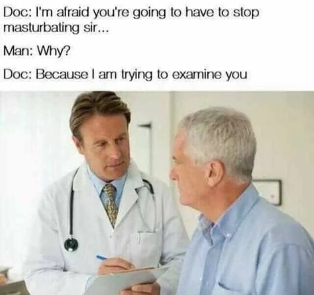 memes - doctor memes - Doc I'm afraid you're going to have to stop masturbating sir... Man Why? Doc Because I am trying to examine you