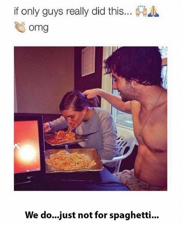 memes - we do just not for spaghetti - if only guys really did this... omg A We do...just not for spaghetti...
