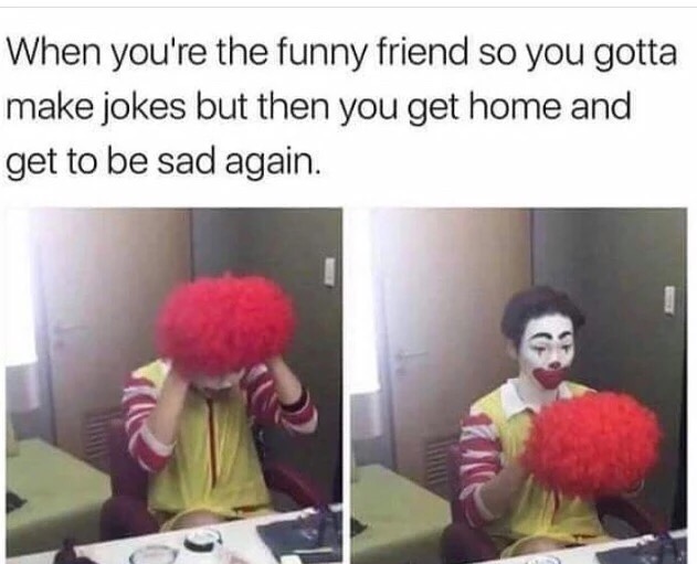 memes - you re the funny friend meme - When you're the funny friend so you gotta make jokes but then you get home and get to be sad again.