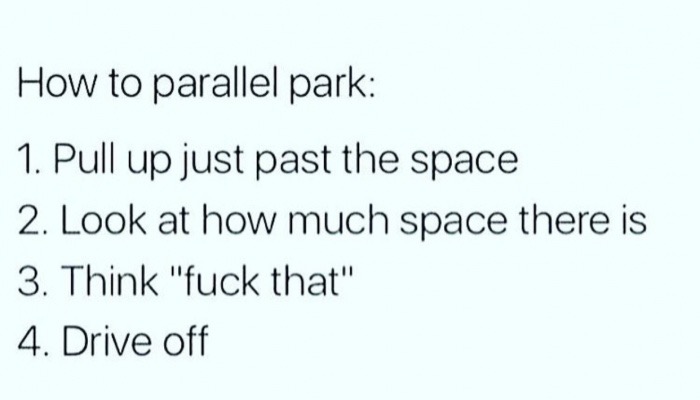 handwriting - How to parallel park 1. Pull up just past the space 2. Look at how much space there is 3. Think "fuck that" 4. Drive off