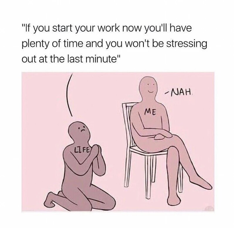 procrastination at its finest memes - "If you start your work now you'll have plenty of time and you won't be stressing out at the last minute" Nah Me