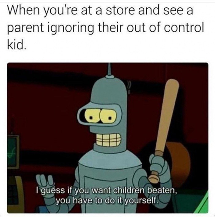 if you want children beaten you gotta do it yourself - When you're at a store and see a parent ignoring their out of control kid. 00 I guess if you want children beaten, you have to do it yourself.