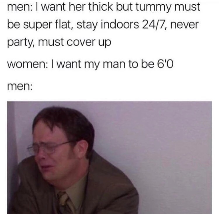 flat thick memes - men I want her thick but tummy must be super flat, stay indoors 247, never party, must cover up women I want my man to be 6'0 men