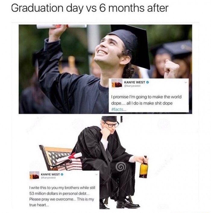 alcohol graduate - Graduation day vs 6 months after Kanye West kanyewest I promise I'm going to make the world dope.... all I do is make shit dope ... Kanye West kanyewest I write this to you my brothers while still 53 million dollars in personal debt... 