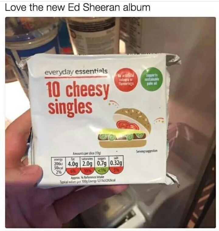 ed sheeran new album meme - Love the new Ed Sheeran album everyday essentials 10 cheesy singles Serving suggestion Amounts per slice 1791 fat tute sugars 206 4.09 2.09 0.79 0.329 50 cal G 101 19 Approx. Reference intake Typical values per 100g Energy 1271