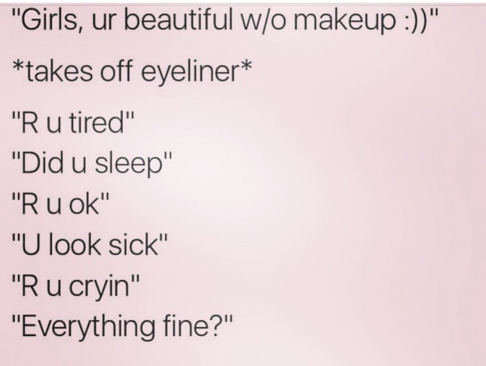 memes - writing - "Girls, ur beautiful wo makeup " takes off eyeliner "Ru tired" "Did u sleep" "R u ok" "U look sick" "Ru cryin" "Everything fine?"