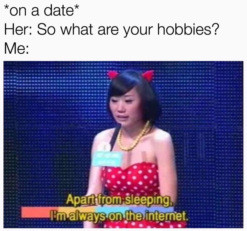 memes - first date meme - on a date Her So what are your hobbies? Me Apart from sleeping I'm always on the intemet.