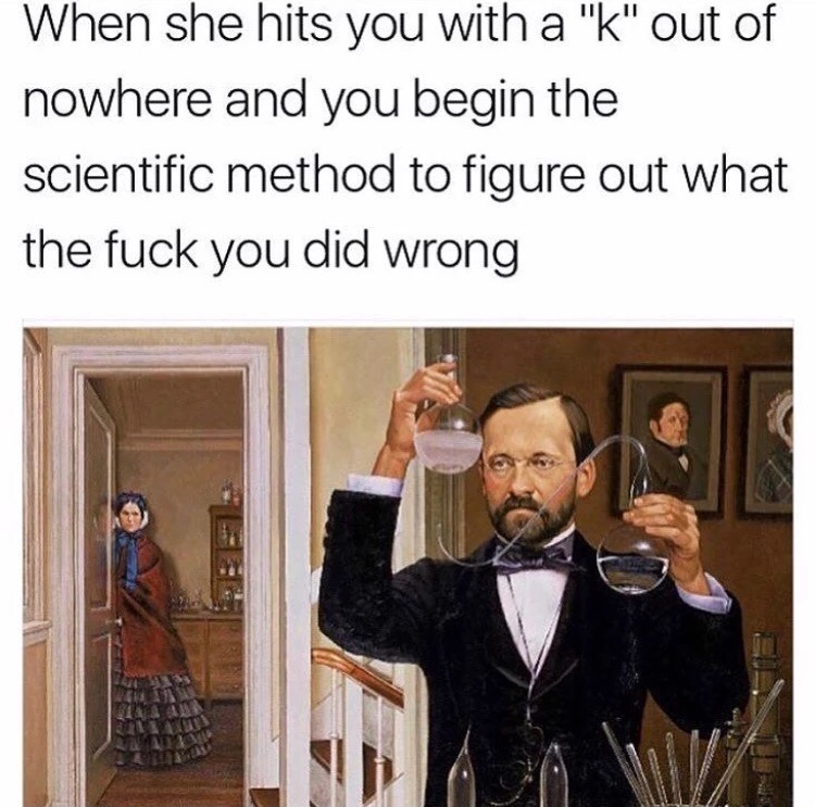 memes - she hits you with k meme - When she hits you with a "k" out of nowhere and you begin the scientific method to figure out what the fuck you did wrong